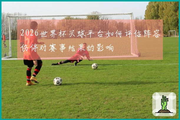 2026世界杯买球平台如何评估阵容伤停对赛事结果的影响