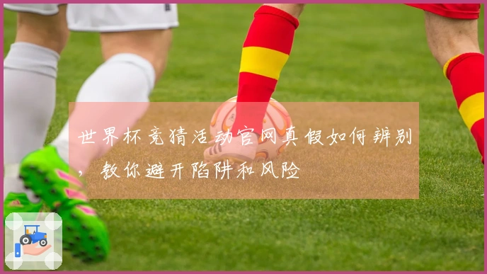 世界杯竞猜活动官网真假如何辨别，教你避开陷阱和风险