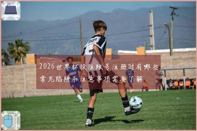 2026世界杯投注账号注册时有哪些常见陷阱和注意事项需要了解