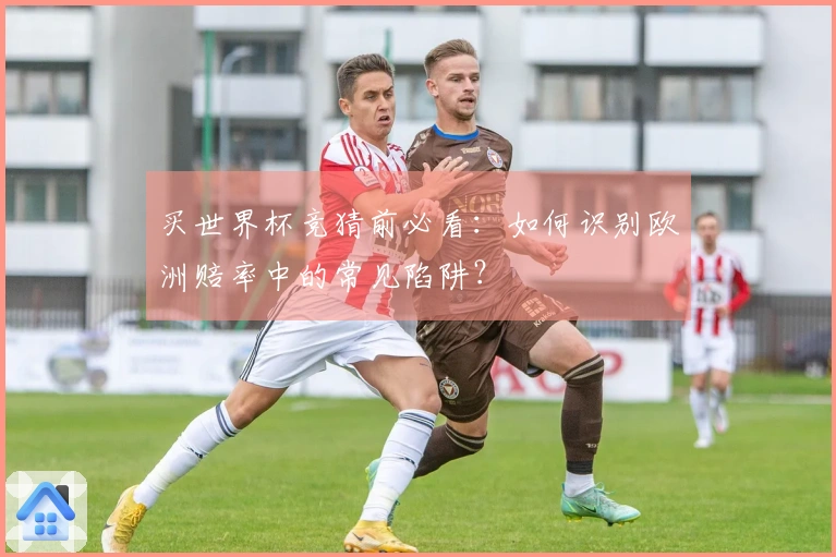 买世界杯竞猜前必看：如何识别欧洲赔率中的常见陷阱？