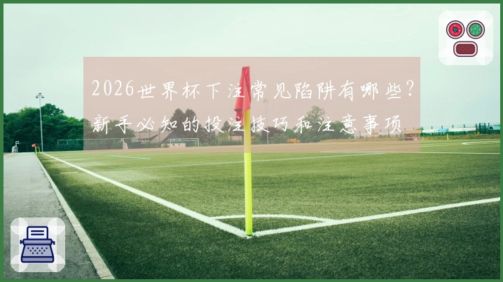 2026世界杯下注常见陷阱有哪些？新手必知的投注技巧和注意事项