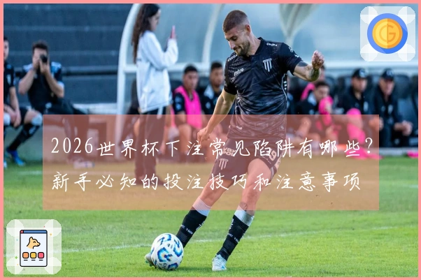 2026世界杯下注常见陷阱有哪些？新手必知的投注技巧和注意事项