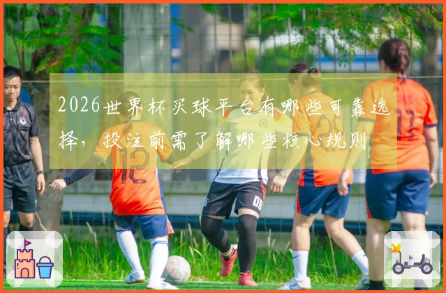 2026世界杯买球平台有哪些可靠选择，投注前需了解哪些核心规则
