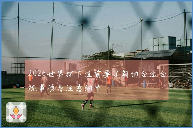 2026世界杯下注前要了解的合法合规事项与注意细节