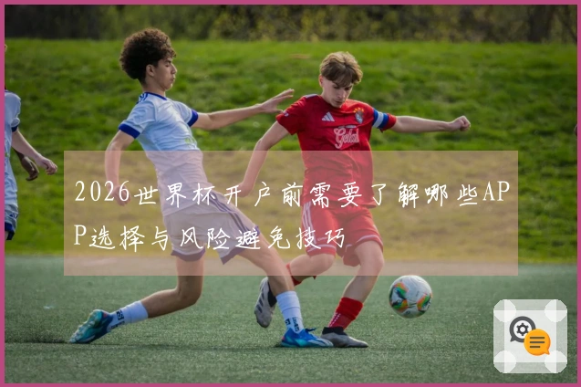 2026世界杯开户前需要了解哪些APP选择与风险避免技巧