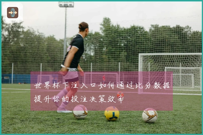 世界杯下注入口如何通过比分数据提升你的投注决策效率