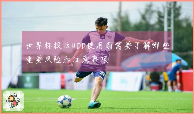 世界杯投注app使用前需要了解哪些重要风险和注意事项
