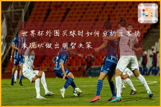 世界杯外围买球时如何分析主客场表现以做出明智决策