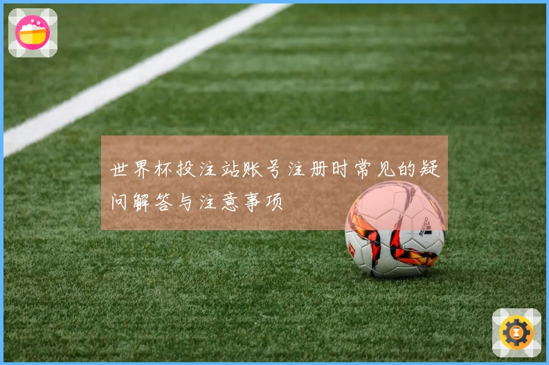 世界杯投注站账号注册时常见的疑问解答与注意事项