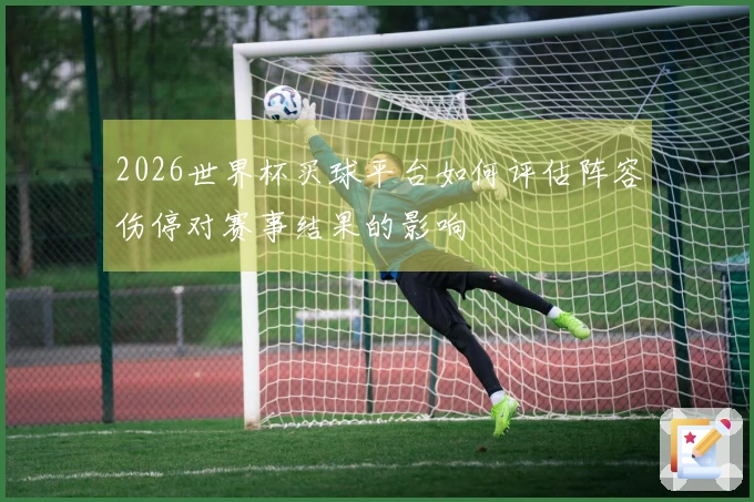 2026世界杯买球平台如何评估阵容伤停对赛事结果的影响