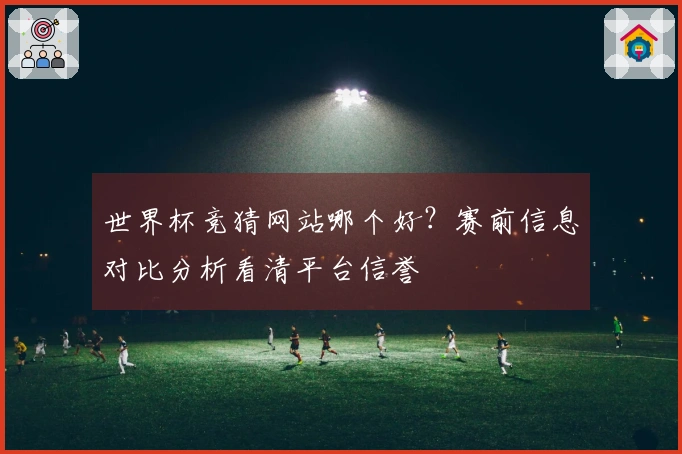世界杯竞猜网站哪个好？赛前信息对比分析看清平台信誉