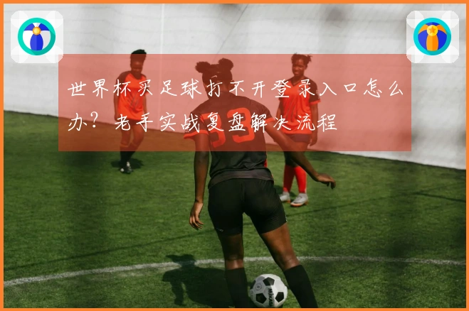 世界杯买足球打不开登录入口怎么办？老手实战复盘解决流程