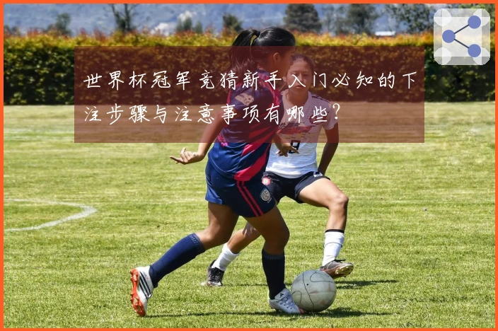 世界杯冠军竞猜新手入门必知的下注步骤与注意事项有哪些？