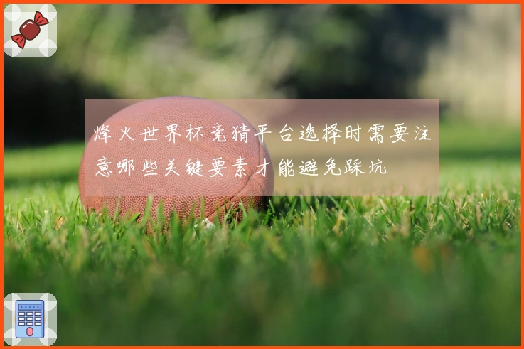 烽火世界杯竞猜平台选择时需要注意哪些关键要素才能避免踩坑