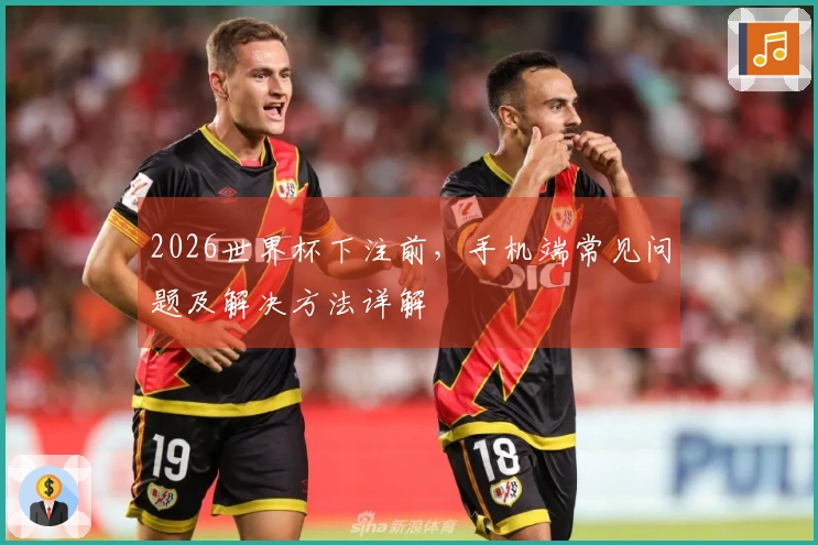2026世界杯下注前，手机端常见问题及解决方法详解