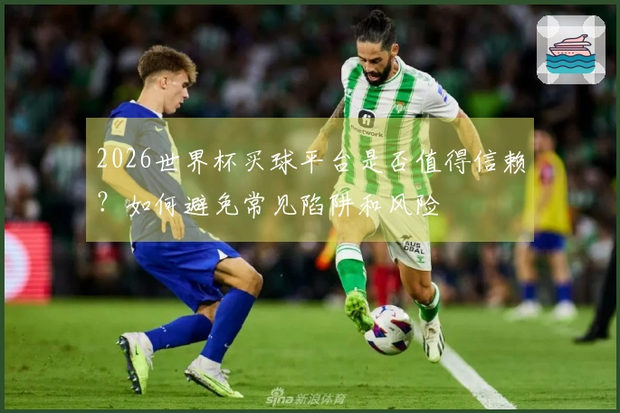 2026世界杯买球平台是否值得信赖？如何避免常见陷阱和风险