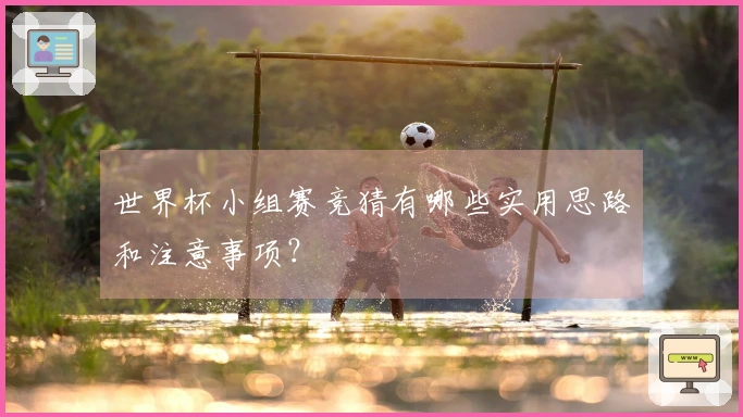 世界杯小组赛竞猜有哪些实用思路和注意事项？