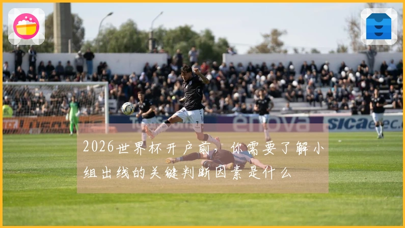 2026世界杯开户前，你需要了解小组出线的关键判断因素是什么