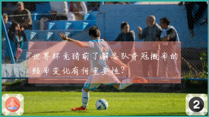 世界杯竞猜前了解各队夺冠概率的赔率变化有何重要性？