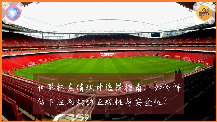世界杯竞猜软件选择指南：如何评估下注网站的正规性与安全性？