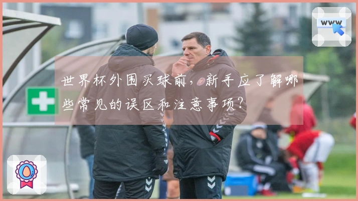 世界杯外围买球前，新手应了解哪些常见的误区和注意事项？