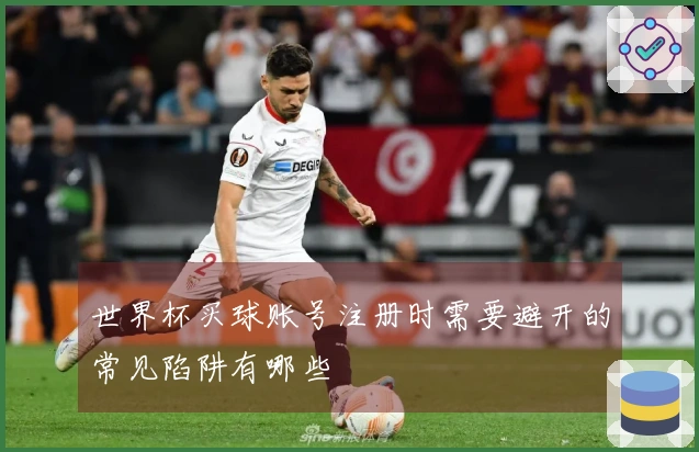 世界杯买球账号注册时需要避开的常见陷阱有哪些