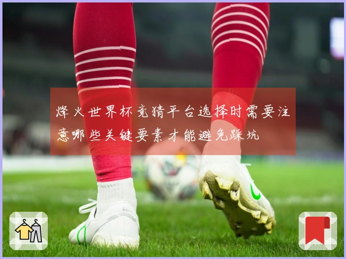 烽火世界杯竞猜平台选择时需要注意哪些关键要素才能避免踩坑