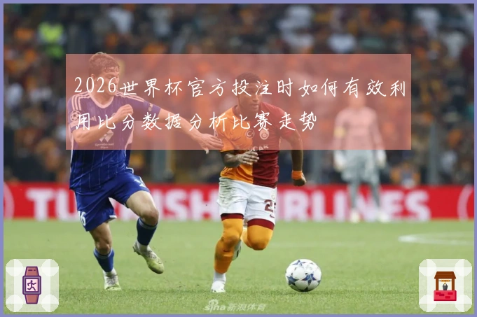 2026世界杯官方投注时如何有效利用比分数据分析比赛走势