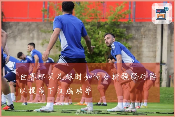世界杯买足球时如何分析强弱对阵以提高下注成功率