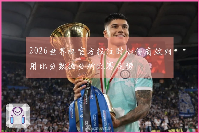 2026世界杯官方投注时如何有效利用比分数据分析比赛走势