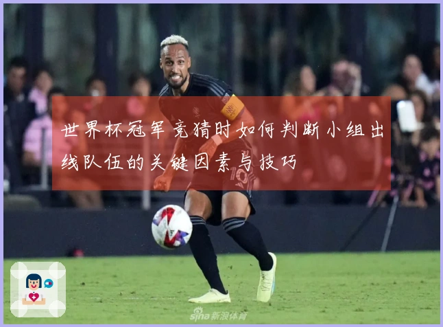 世界杯冠军竞猜时如何判断小组出线队伍的关键因素与技巧