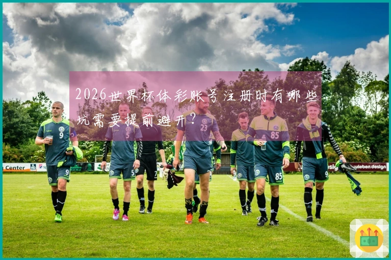 2026世界杯体彩账号注册时有哪些坑需要提前避开？