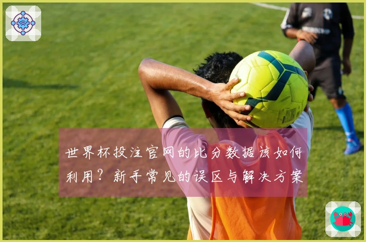 世界杯投注官网的比分数据该如何利用？新手常见的误区与解决方案