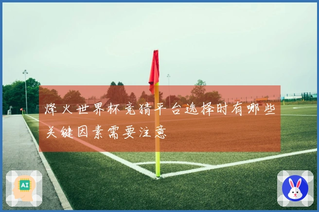 烽火世界杯竞猜平台选择时有哪些关键因素需要注意