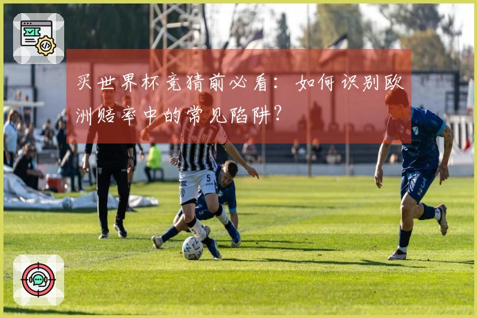 买世界杯竞猜前必看：如何识别欧洲赔率中的常见陷阱？