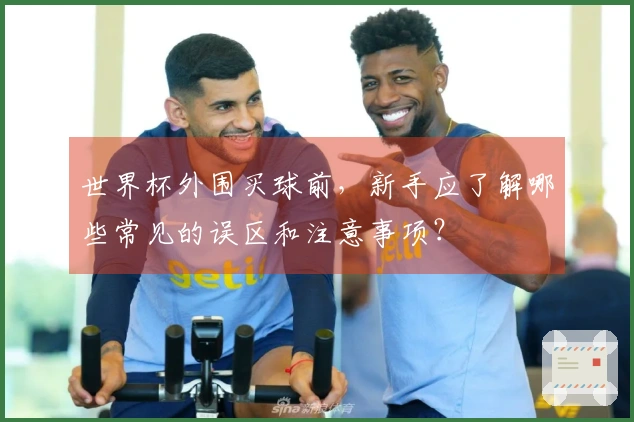 世界杯外围买球前，新手应了解哪些常见的误区和注意事项？