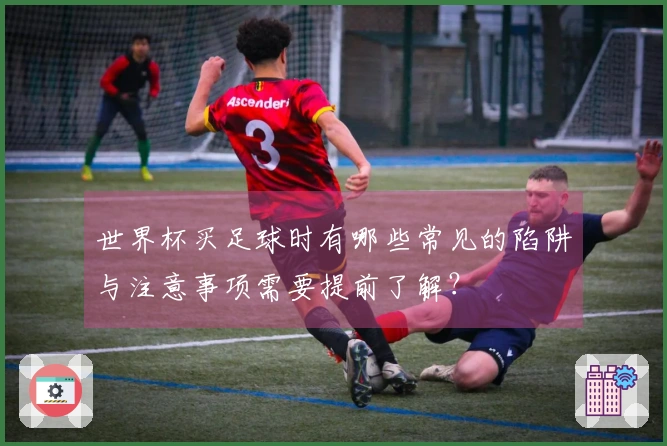 世界杯买足球时有哪些常见的陷阱与注意事项需要提前了解？