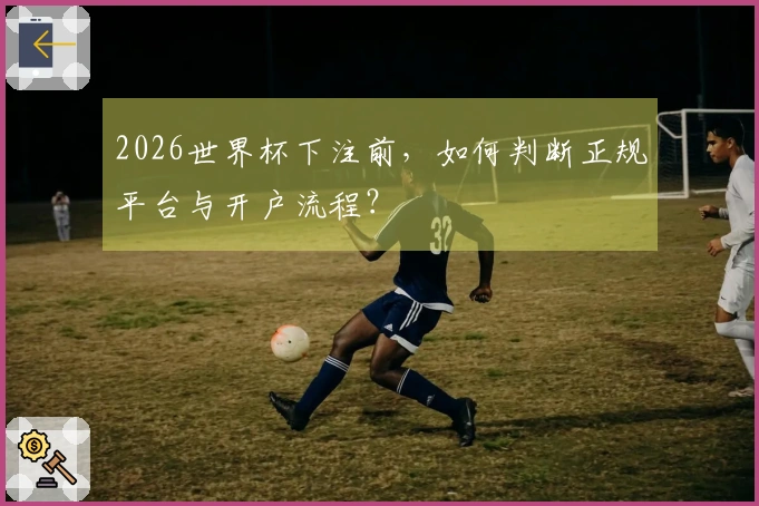 2026世界杯下注前，如何判断正规平台与开户流程？