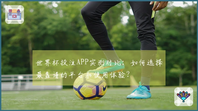 世界杯投注APP实测对比：如何选择最靠谱的平台和使用体验？