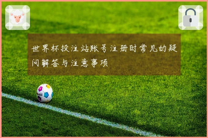 世界杯投注站账号注册时常见的疑问解答与注意事项