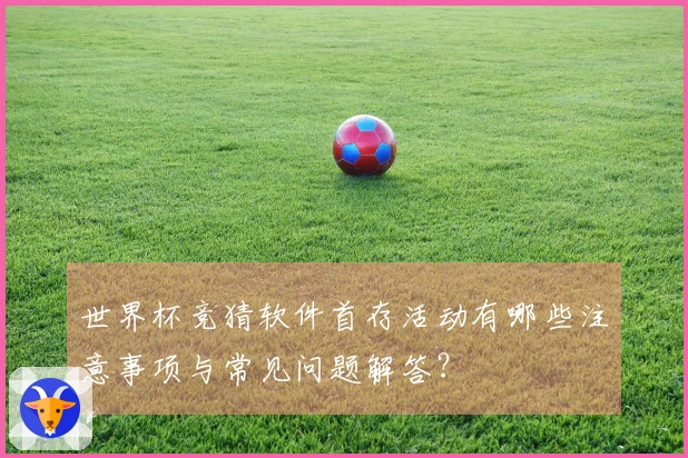 世界杯竞猜软件首存活动有哪些注意事项与常见问题解答？