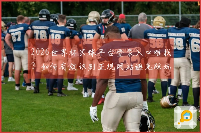 2026世界杯买球平台登录入口难找？如何有效识别正规网站避免踩坑