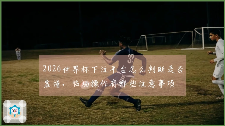 2026世界杯下注平台怎么判断是否靠谱，临场操作有哪些注意事项